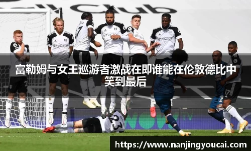 富勒姆与女王巡游者激战在即谁能在伦敦德比中笑到最后